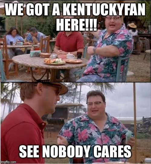 See Nobody Cares | WE GOT A KENTUCKYFAN HERE!!! SEE NOBODY CARES | image tagged in memes,see nobody cares | made w/ Imgflip meme maker