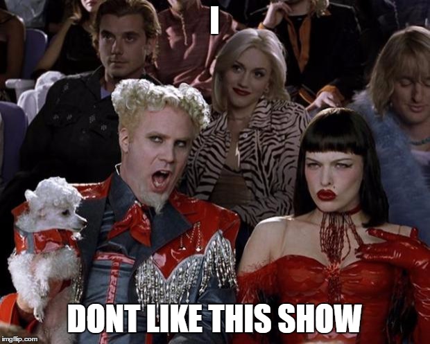 Mugatu So Hot Right Now | I DONT LIKE THIS SHOW | image tagged in memes,mugatu so hot right now | made w/ Imgflip meme maker