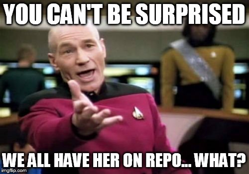 Picard Wtf Meme | YOU CAN'T BE SURPRISED WE ALL HAVE HER ON REPO... WHAT? | image tagged in memes,picard wtf | made w/ Imgflip meme maker