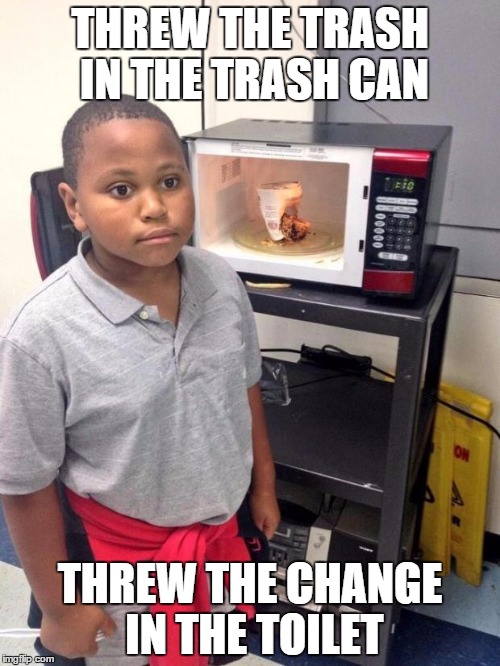 black kid microwave | THREW THE TRASH IN THE TRASH CAN THREW THE CHANGE IN THE TOILET | image tagged in black kid microwave | made w/ Imgflip meme maker