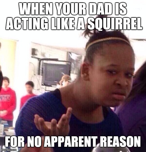 Black Girl Wat | WHEN YOUR DAD IS ACTING LIKE A SQUIRREL FOR NO APPARENT REASON | image tagged in memes,black girl wat | made w/ Imgflip meme maker