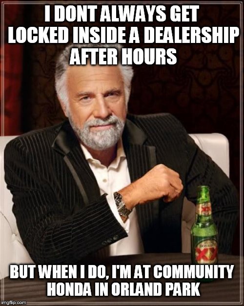 The Most Interesting Man In The World Meme | I DONT ALWAYS GET LOCKED INSIDE A DEALERSHIP AFTER HOURS BUT WHEN I DO, I'M AT COMMUNITY HONDA IN ORLAND PARK | image tagged in memes,the most interesting man in the world | made w/ Imgflip meme maker