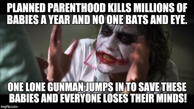 And everybody loses their minds | PLANNED PARENTHOOD KILLS MILLIONS OF BABIES A YEAR AND NO ONE BATS AND EYE. ONE LONE GUNMAN JUMPS IN TO SAVE THESE BABIES AND EVERYONE LOSES | image tagged in memes,and everybody loses their minds | made w/ Imgflip meme maker