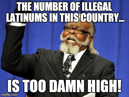 Too Damn High Meme | THE NUMBER OF ILLEGAL LATINUMS IN THIS COUNTRY... IS TOO DAMN HIGH! | image tagged in memes,too damn high | made w/ Imgflip meme maker