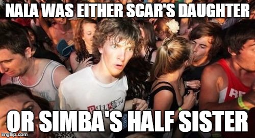 Sudden Clarity Clarence | NALA WAS EITHER SCAR'S DAUGHTER OR SIMBA'S HALF SISTER | image tagged in memes,sudden clarity clarence,AdviceAnimals | made w/ Imgflip meme maker