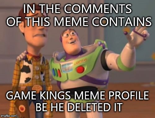 X, X Everywhere | IN THE COMMENTS OF THIS MEME CONTAINS GAME KINGS MEME PROFILE BE HE DELETED IT | image tagged in memes,x x everywhere | made w/ Imgflip meme maker