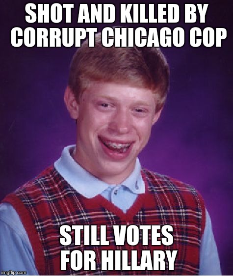 Bad Luck Brian Meme | SHOT AND KILLED BY CORRUPT CHICAGO COP STILL VOTES FOR HILLARY | image tagged in memes,bad luck brian | made w/ Imgflip meme maker