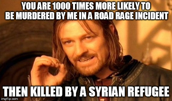 One Does Not Simply | YOU ARE 1000 TIMES MORE LIKELY TO BE MURDERED BY ME IN A ROAD RAGE INCIDENT THEN KILLED BY A SYRIAN REFUGEE | image tagged in memes,one does not simply | made w/ Imgflip meme maker