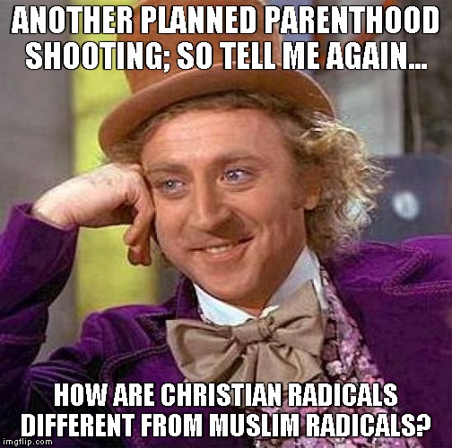 Creepy Condescending Wonka Meme | ANOTHER PLANNED PARENTHOOD SHOOTING; SO TELL ME AGAIN... HOW ARE CHRISTIAN RADICALS DIFFERENT FROM MUSLIM RADICALS? | image tagged in memes,creepy condescending wonka | made w/ Imgflip meme maker