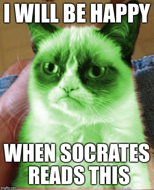Radioactive Grumpy | I WILL BE HAPPY WHEN SOCRATES READS THIS | image tagged in radioactive grumpy | made w/ Imgflip meme maker