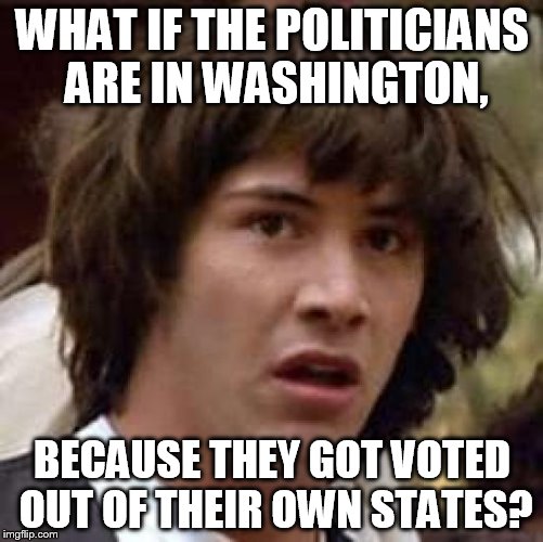 Conspiracy Keanu Meme | WHAT IF THE POLITICIANS ARE IN WASHINGTON, BECAUSE THEY GOT VOTED OUT OF THEIR OWN STATES? | image tagged in memes,conspiracy keanu | made w/ Imgflip meme maker