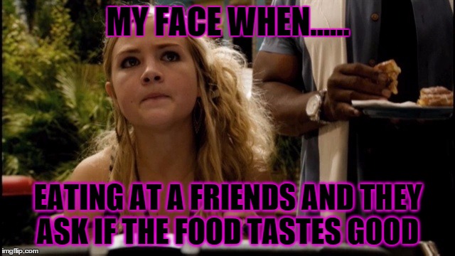 MY FACE WHEN...... EATING AT A FRIENDS AND THEY ASK IF THE FOOD TASTES GOOD | image tagged in my face when | made w/ Imgflip meme maker
