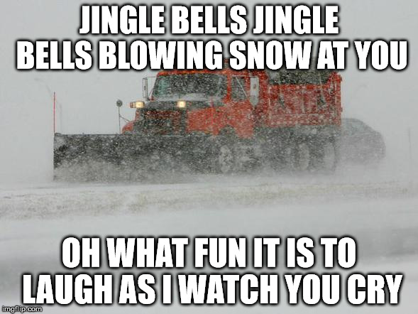 Thank You Snow plow drivers! | JINGLE BELLS JINGLE BELLSBLOWING SNOW AT YOU OH WHAT FUN IT IS TO LAUGH AS I WATCH YOU CRY | image tagged in thank you snow plow drivers | made w/ Imgflip meme maker