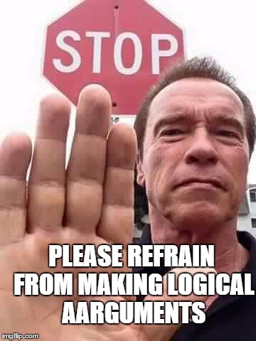 arnie stop | PLEASE REFRAIN FROM MAKING LOGICAL AARGUMENTS | image tagged in arnie stop | made w/ Imgflip meme maker