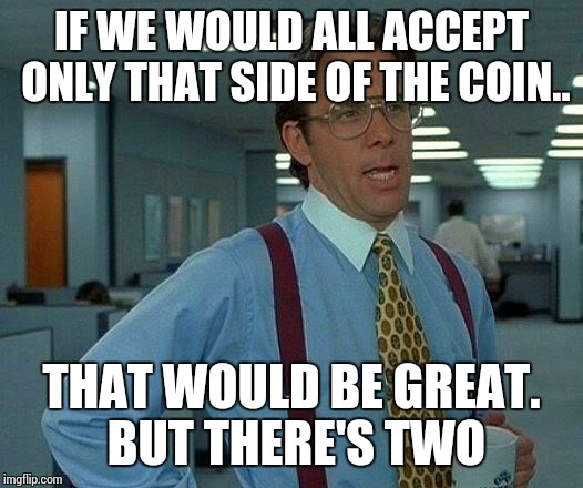 That Would Be Great Meme | IF WE WOULD ALL ACCEPT ONLY THAT SIDE OF THE COIN.. THAT WOULD BE GREAT. BUT THERE'S TWO | image tagged in memes,that would be great | made w/ Imgflip meme maker