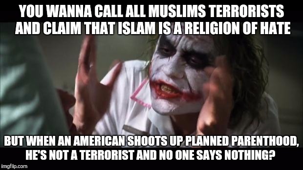 And everybody loses their minds Meme | YOU WANNA CALL ALL MUSLIMS TERRORISTS AND CLAIM THAT ISLAM IS A RELIGION OF HATE BUT WHEN AN AMERICAN SHOOTS UP PLANNED PARENTHOOD, HE'S NOT | image tagged in memes,and everybody loses their minds | made w/ Imgflip meme maker