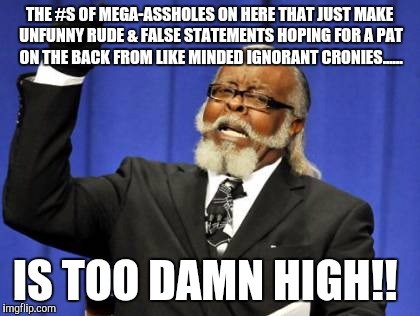 Too Damn High Meme | THE #S OF MEGA-ASSHOLES ON HERE THAT JUST MAKE UNFUNNY RUDE & FALSE STATEMENTS HOPING FOR A PAT ON THE BACK FROM LIKE MINDED IGNORANT CRONIE | image tagged in memes,too damn high | made w/ Imgflip meme maker