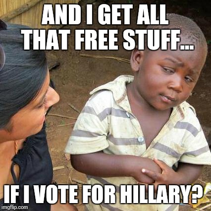 Third World Skeptical Kid Meme | AND I GET ALL THAT FREE STUFF... IF I VOTE FOR HILLARY? | image tagged in memes,third world skeptical kid | made w/ Imgflip meme maker