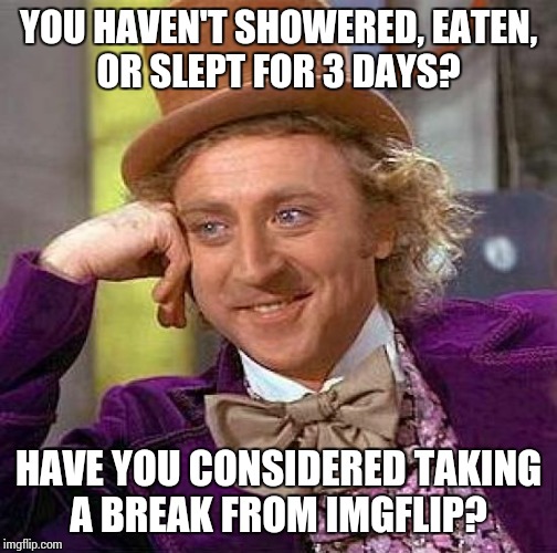 Creepy Condescending Wonka | YOU HAVEN'T SHOWERED, EATEN, OR SLEPT FOR 3 DAYS? HAVE YOU CONSIDERED TAKING A BREAK FROM IMGFLIP? | image tagged in memes,creepy condescending wonka | made w/ Imgflip meme maker