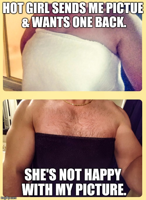 Selfie | HOT GIRL SENDS ME PICTUE & WANTS ONE BACK. SHE'S NOT HAPPY WITH MY PICTURE. | image tagged in tiffanie towel selfie,selfie | made w/ Imgflip meme maker