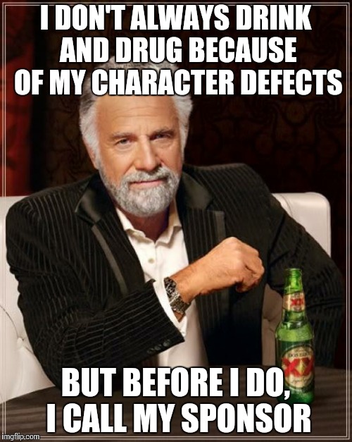 The Most Interesting Recovery In The World ...as he. Is. Drinking... | I DON'T ALWAYS DRINK AND DRUG BECAUSE OF MY CHARACTER DEFECTS BUT BEFORE I DO, I CALL MY SPONSOR | image tagged in memes,the most interesting man in the world | made w/ Imgflip meme maker