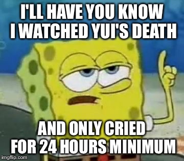 I'll Have You Know Spongebob | I'LL HAVE YOU KNOW I WATCHED YUI'S DEATH AND ONLY CRIED FOR 24 HOURS MINIMUM | image tagged in memes,ill have you know spongebob | made w/ Imgflip meme maker