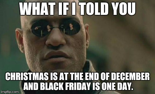 Matrix Morpheus | WHAT IF I TOLD YOU CHRISTMAS IS AT THE END OF DECEMBER AND BLACK FRIDAY IS ONE DAY. | image tagged in memes,matrix morpheus | made w/ Imgflip meme maker