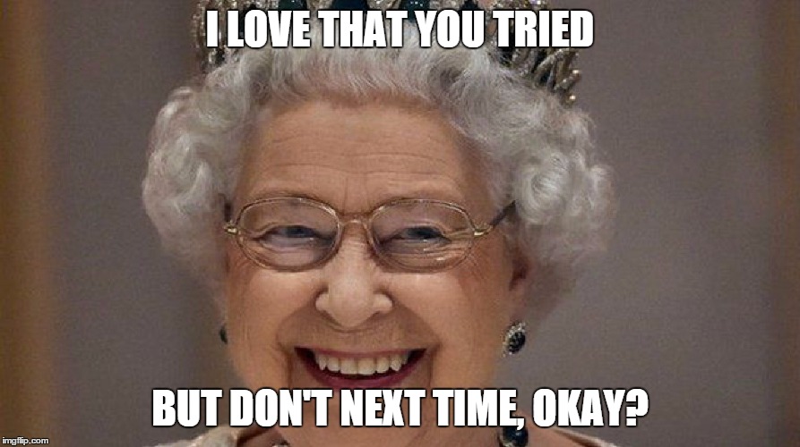 Queen'd | I LOVE THAT YOU TRIED BUT DON'T NEXT TIME, OKAY? | image tagged in queen'd | made w/ Imgflip meme maker