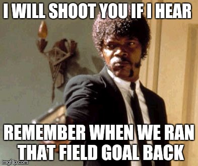 Say That Again I Dare You Meme | I WILL SHOOT YOU IF I HEAR REMEMBER WHEN WE RAN THAT FIELD GOAL BACK | image tagged in memes,say that again i dare you | made w/ Imgflip meme maker