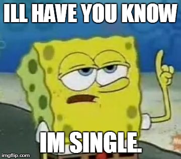 I'll Have You Know Spongebob Meme | ILL HAVE YOU KNOW IM SINGLE. | image tagged in memes,ill have you know spongebob | made w/ Imgflip meme maker