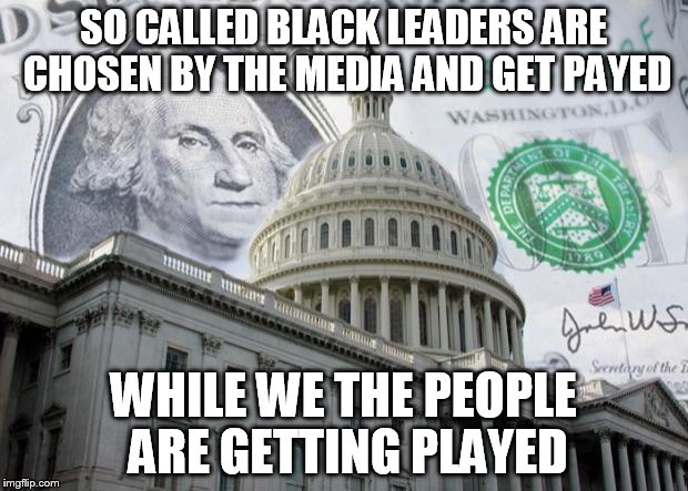 Money in Politics | SO CALLED BLACK LEADERS ARE CHOSEN BY THE MEDIA AND GET PAYED WHILE WE THE PEOPLE ARE GETTING PLAYED | image tagged in money in politics | made w/ Imgflip meme maker