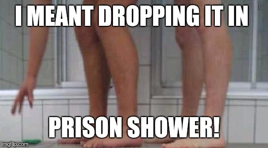 I MEANT DROPPING IT IN PRISON SHOWER! | made w/ Imgflip meme maker