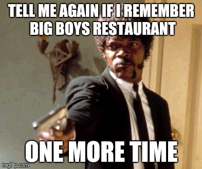 Say That Again I Dare You | TELL ME AGAIN IF I REMEMBER BIG BOYS RESTAURANT ONE MORE TIME | image tagged in memes,say that again i dare you | made w/ Imgflip meme maker