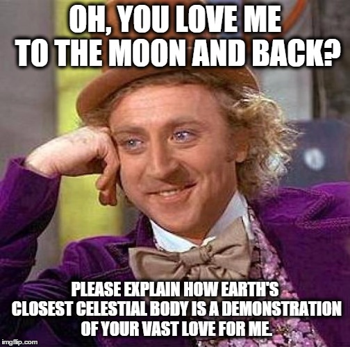 Oh, you love me to the moon and back? | OH, YOU LOVE ME TO THE MOON AND BACK? PLEASE EXPLAIN HOW EARTH'S CLOSEST CELESTIAL BODY IS A DEMONSTRATION OF YOUR VAST LOVE FOR ME. | image tagged in memes,creepy condescending wonka,moon and back,love | made w/ Imgflip meme maker