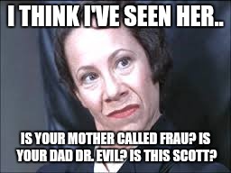 I THINK I'VE SEEN HER.. IS YOUR MOTHER CALLED FRAU? IS YOUR DAD DR. EVIL? IS THIS SCOTT? | made w/ Imgflip meme maker