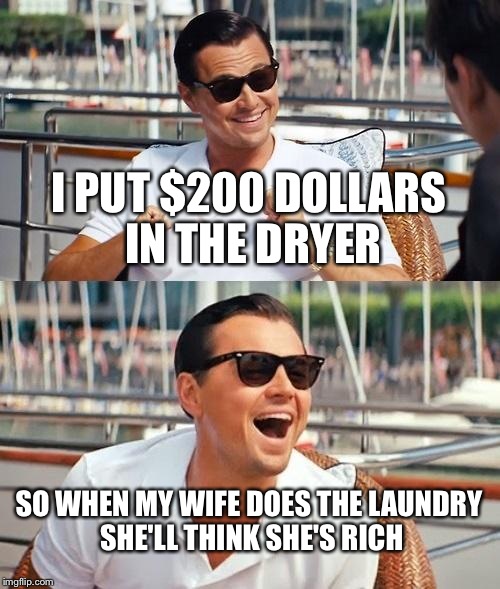 Leonardo Dicaprio Wolf Of Wall Street Meme | I PUT $200 DOLLARS IN THE DRYER SO WHEN MY WIFE DOES THE LAUNDRY SHE'LL THINK SHE'S RICH | image tagged in memes,leonardo dicaprio wolf of wall street | made w/ Imgflip meme maker