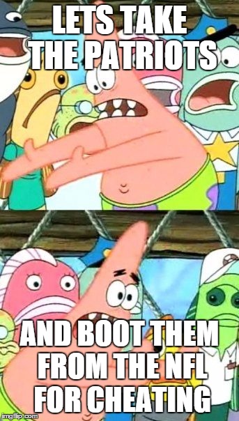 Put It Somewhere Else Patrick Meme | LETS TAKE THE PATRIOTS AND BOOT THEM FROM THE NFL FOR CHEATING | image tagged in memes,put it somewhere else patrick | made w/ Imgflip meme maker