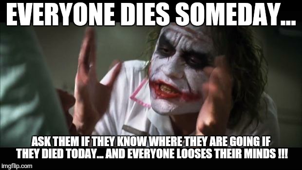 And everybody loses their minds | EVERYONE DIES SOMEDAY... ASK THEM IF THEY KNOW WHERE THEY ARE GOING IF THEY DIED TODAY... AND EVERYONE LOOSES THEIR MINDS !!! | image tagged in memes,and everybody loses their minds | made w/ Imgflip meme maker