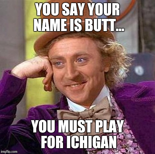 Creepy Condescending Wonka | YOU SAY YOUR NAME IS BUTT... YOU MUST PLAY FOR ICHIGAN | image tagged in memes,creepy condescending wonka | made w/ Imgflip meme maker