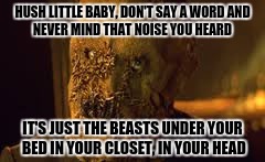 HUSH LITTLE BABY, DON'T SAY A WORD
AND NEVER MIND THAT NOISE YOU HEARD IT'S JUST THE BEASTS UNDER YOUR BED
IN YOUR CLOSET, IN YOUR HEAD | made w/ Imgflip meme maker