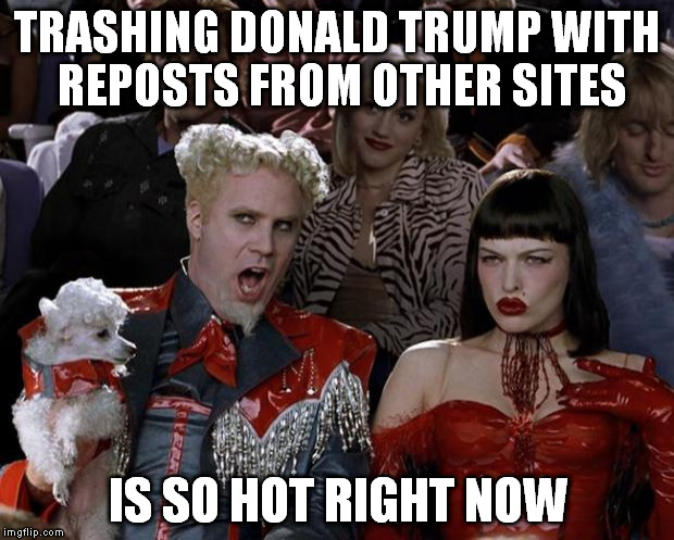 Mugatu So Hot Right Now Meme | TRASHING DONALD TRUMP WITH REPOSTS FROM OTHER SITES IS SO HOT RIGHT NOW | image tagged in memes,mugatu so hot right now | made w/ Imgflip meme maker