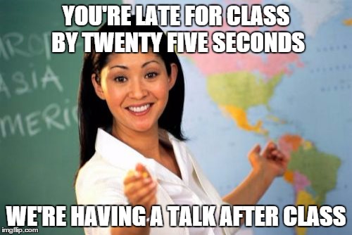 EVERY TIME I'M LATE | YOU'RE LATE FOR CLASS BY TWENTY FIVE SECONDS WE'RE HAVING A TALK AFTER CLASS | image tagged in memes,unhelpful high school teacher,late for class,funny,meme,lol | made w/ Imgflip meme maker