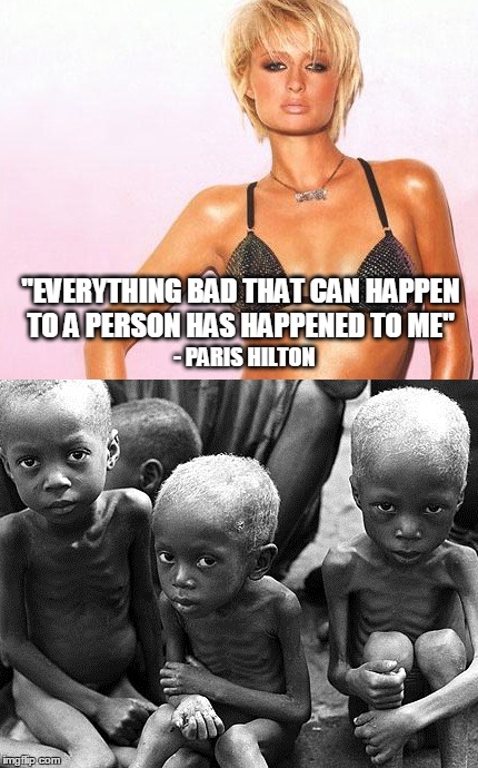 Reality Check... | - PARIS HILTON "EVERYTHING BAD THAT CAN HAPPEN TO A PERSON HAS HAPPENED TO ME" | image tagged in humor,idiots,paris hilton,clueless | made w/ Imgflip meme maker