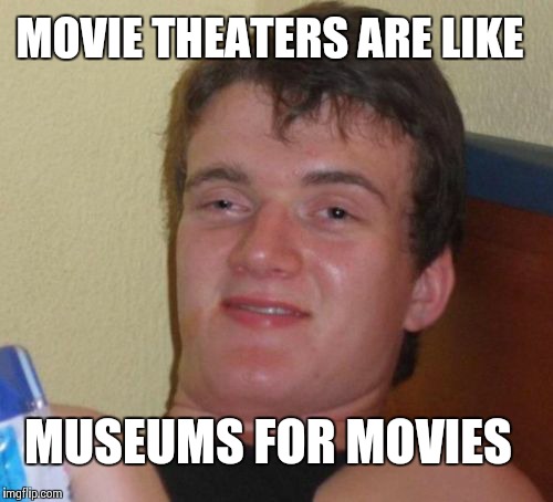 Can't wait to go to the movie museum when The Force Awakens comes out | MOVIE THEATERS ARE LIKE MUSEUMS FOR MOVIES | image tagged in memes,10 guy | made w/ Imgflip meme maker