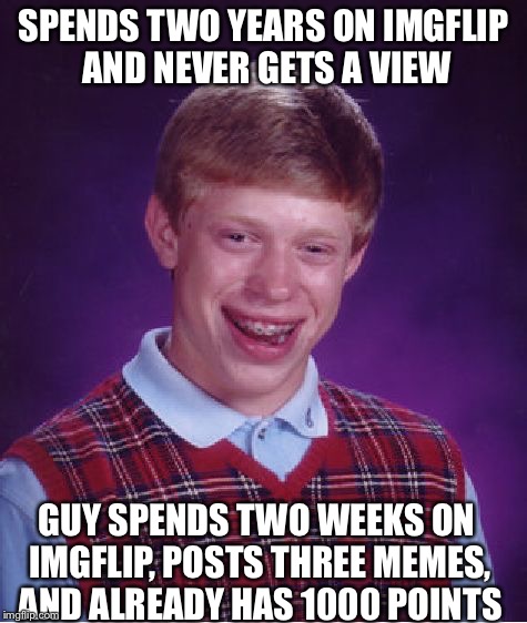 Bad Luck Brian | SPENDS TWO YEARS ON IMGFLIP AND NEVER GETS A VIEW GUY SPENDS TWO WEEKS ON IMGFLIP, POSTS THREE MEMES, AND ALREADY HAS 1000 POINTS | image tagged in memes,bad luck brian | made w/ Imgflip meme maker