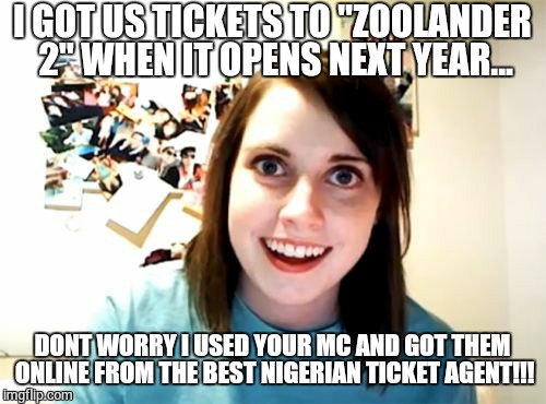 Overly Attached Girlfriend | I GOT US TICKETS TO "ZOOLANDER 2" WHEN IT OPENS NEXT YEAR... DONT WORRY I USED YOUR MC AND GOT THEM ONLINE FROM THE BEST NIGERIAN TICKET AGE | image tagged in memes,overly attached girlfriend | made w/ Imgflip meme maker