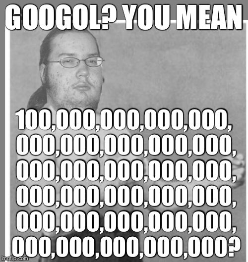 Overly nerdy nerd | GOOGOL?
YOU MEAN 100,000,000,000,000, 000,000,000,000,000, 000,000,000,000,000, 000,000,000,000,000, 000,000,000,000,000, 000,000,000,000,00 | image tagged in overly nerdy nerd | made w/ Imgflip meme maker