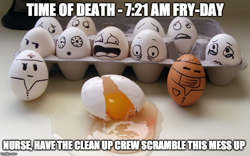 It's not that funny a joke but it cracked me up.  | TIME OF DEATH - 7:21 AM FRY-DAY NURSE, HAVE THE CLEAN UP CREW SCRAMBLE THIS MESS UP | image tagged in eggs,death,funny,bad pun | made w/ Imgflip meme maker