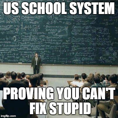 School | US SCHOOL SYSTEM PROVING YOU CAN'T FIX STUPID | image tagged in school | made w/ Imgflip meme maker