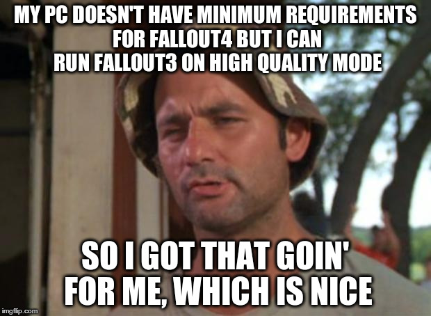 So I Got That Goin For Me Which Is Nice | MY PC DOESN'T HAVE MINIMUM REQUIREMENTS FOR FALLOUT4 BUT I CAN RUN FALLOUT3 ON HIGH QUALITY MODE SO I GOT THAT GOIN' FOR ME, WHICH IS NICE | image tagged in memes,so i got that goin for me which is nice,AdviceAnimals | made w/ Imgflip meme maker
